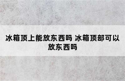 冰箱顶上能放东西吗 冰箱顶部可以放东西吗